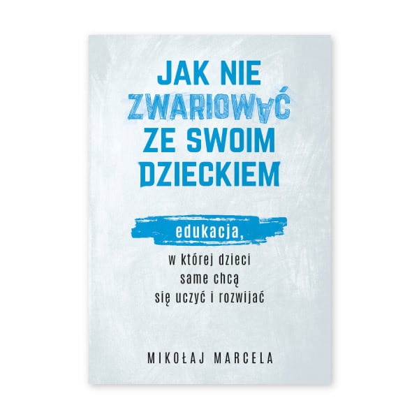 Jak nie zwariować ze swoim dzieckiem. Edukacja, w której dzieci same chcą się uczyć i rozwijać