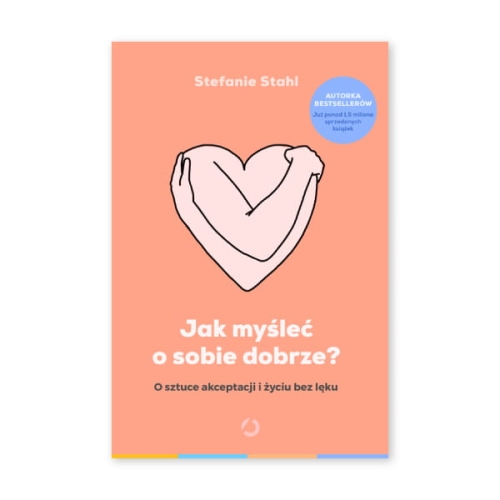 Jak myśleć o sobie dobrze? O sztuce akceptacji i życiu bez lęku