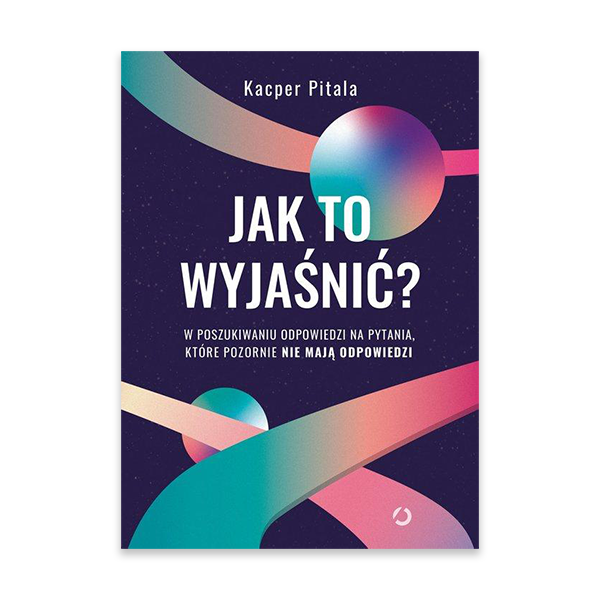 Jak to wyjaśnić W poszukiwaniu odpowiedzi na pytania, które pozornie nie mają odpowiedzi.jpg.png