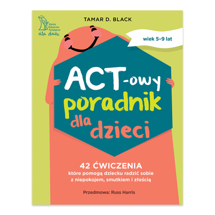 ACT-owy poradnik dla dzieci. 42 ćwiczenia, które pomogą dziecku radzić sobie z niepokojem, smutkiem i złością.png